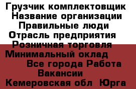 Грузчик-комплектовщик › Название организации ­ Правильные люди › Отрасль предприятия ­ Розничная торговля › Минимальный оклад ­ 30 000 - Все города Работа » Вакансии   . Кемеровская обл.,Юрга г.